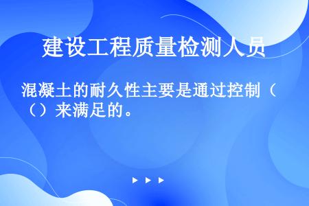 混凝土的耐久性主要是通过控制（）来满足的。