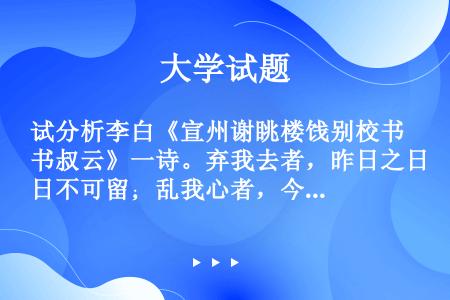 试分析李白《宣州谢眺楼饯别校书叔云》一诗。弃我去者，昨日之日不可留；乱我心者，今日之日多烦忧。长风万...