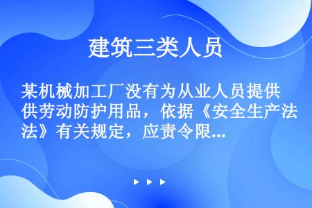 某机械加工厂没有为从业人员提供劳动防护用品，依据《安全生产法》有关规定，应责令限期改正；逾期未改正的...