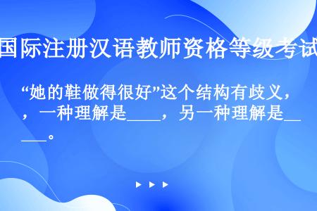 “她的鞋做得很好”这个结构有歧义，一种理解是____，另一种理解是____。