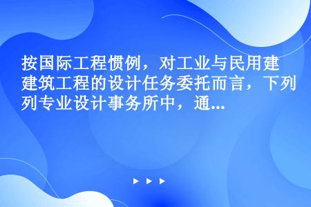 按国际工程惯例，对工业与民用建筑工程的设计任务委托而言，下列专业设计事务所中，通常起主导作业的是（　...