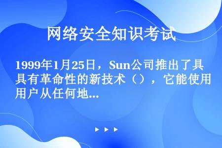 1999年1月25日，Sun公司推出了具有革命性的新技术（），它能使用户从任何地点将任何消费类电子产...