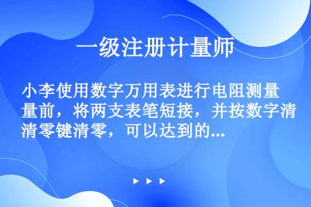 小李使用数字万用表进行电阻测量前，将两支表笔短接，并按数字清零键清零，可以达到的效果是( )。