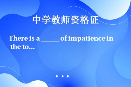 There is a _____ of impatience in the tone of his ...