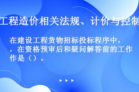 在建设工程货物招标投标程序中，在资格预审后和疑问解答前的工作是（）。