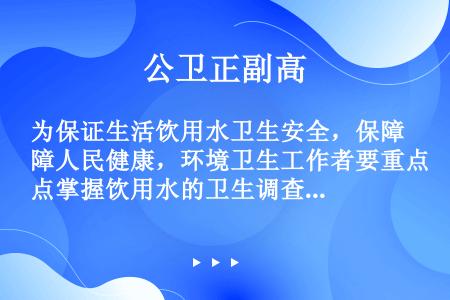 为保证生活饮用水卫生安全，保障人民健康，环境卫生工作者要重点掌握饮用水的卫生调查．监测和监督，包括对...