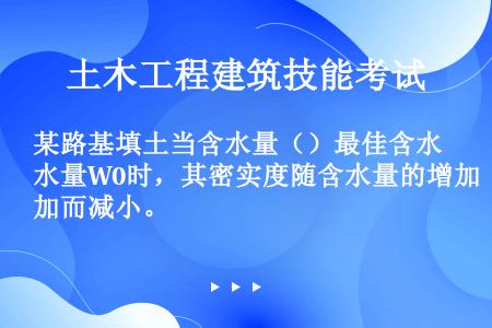 某路基填土当含水量（）最佳含水量W0时，其密实度随含水量的增加而减小。