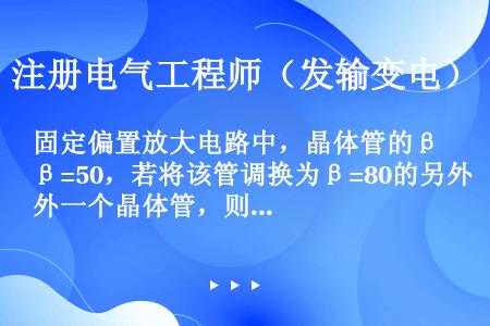 固定偏置放大电路中，晶体管的β=50，若将该管调换为β=80的另外一个晶体管，则该电路中晶体管集电极...