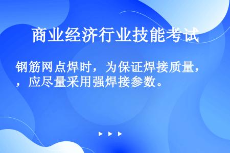 钢筋网点焊时，为保证焊接质量，应尽量采用强焊接参数。