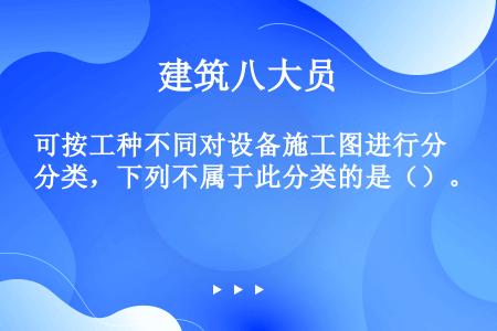 可按工种不同对设备施工图进行分类，下列不属于此分类的是（）。