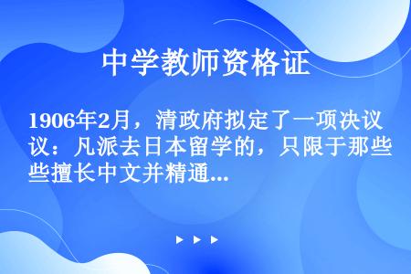 1906年2月，清政府拟定了一项决议：凡派去日本留学的，只限于那些擅长中文并精通儒家经典的学生。对该...