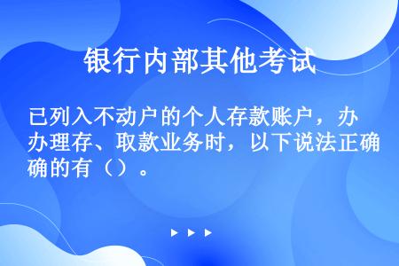 已列入不动户的个人存款账户，办理存、取款业务时，以下说法正确的有（）。