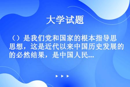 （）是我们党和国家的根本指导思想，这是近代以来中国历史发展的必然结果，是中国人民长期探索的历史选择。