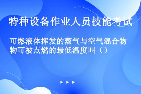 可燃液体挥发的蒸气与空气混合物可被点燃的最低温度叫（）