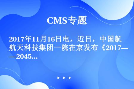 2017年11月16日电，近日，中国航天科技集团一院在京发布《2017—2045年航天运输系统发展路...