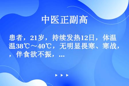 患者，21岁，持续发热12日，体温38℃～40℃，无明显畏寒、寒战，伴食欲不振，腹胀，近日出现听力下...