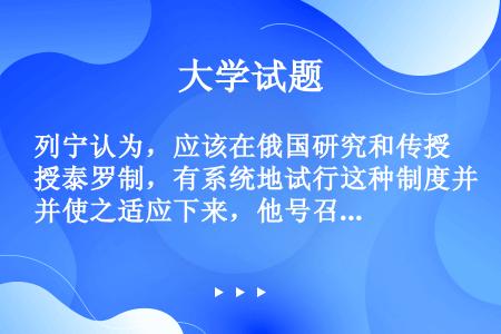 列宁认为，应该在俄国研究和传授泰罗制，有系统地试行这种制度并使之适应下来，他号召苏维埃政权当前的任务...