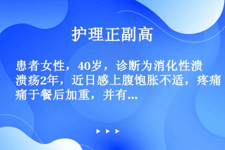 患者女性，40岁，诊断为消化性溃疡2年，近日感上腹饱胀不适，疼痛于餐后加重，并有恶心、呕吐，大量呕吐...