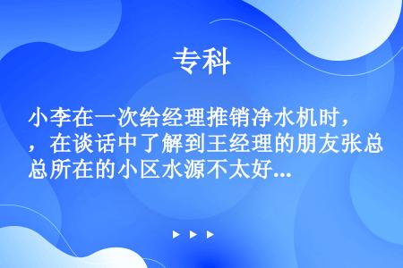 小李在一次给经理推销净水机时，在谈话中了解到王经理的朋友张总所在的小区水源不太好，便记录下张总的一些...