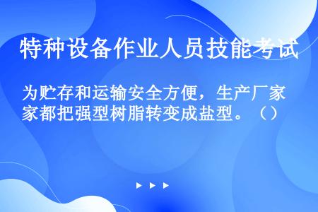 为贮存和运输安全方便，生产厂家都把强型树脂转变成盐型。（）