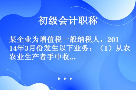 某企业为增值税一般纳税人，2014年3月份发生以下业务：（1）从农业生产者手中收购玉米40吨，每吨收...