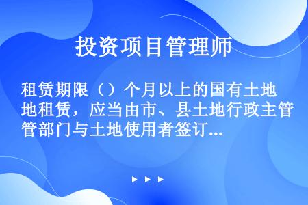 租赁期限（）个月以上的国有土地租赁，应当由市、县土地行政主管部门与土地使用者签订租赁合同。