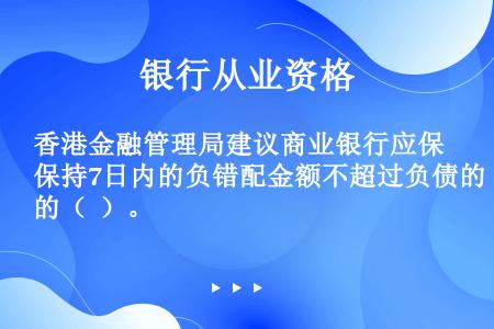 香港金融管理局建议商业银行应保持7日内的负错配金额不超过负债的（  ）。