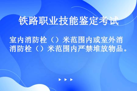 室内消防栓（）米范围内或室外消防栓（）米范围内严禁堆放物品。