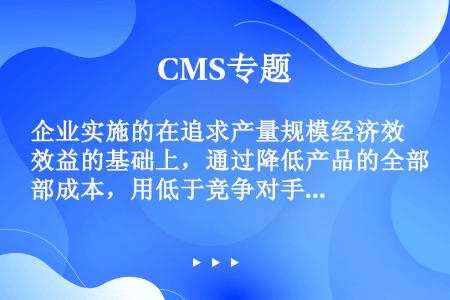 企业实施的在追求产量规模经济效益的基础上，通过降低产品的全部成本，用低于竞争对手的成本优势战胜竞争对...