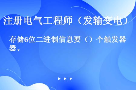 存储6位二进制信息要（）个触发器。