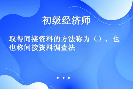 取得间接资料的方法称为（），也称间接资料调查法