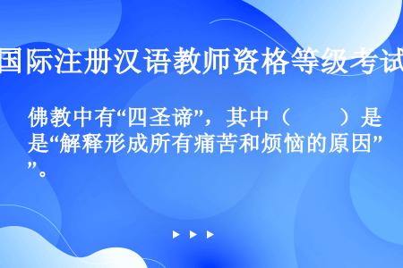 佛教中有“四圣谛”，其中（　　）是“解释形成所有痛苦和烦恼的原因”。