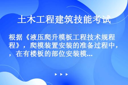 根据《液压爬升模板工程技术规程》，爬模装置安装的准备过程中，在有楼板的部位安装模板时，应提前在下（）...