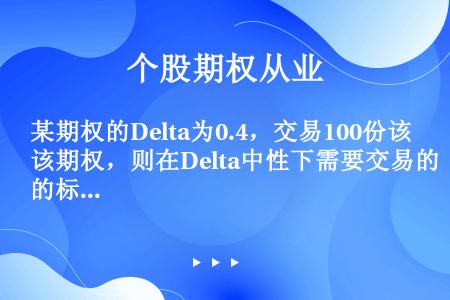 某期权的Delta为0.4，交易100份该期权，则在Delta中性下需要交易的标的证券的份数是（）。