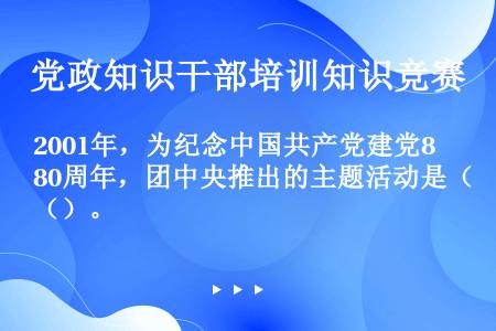 2001年，为纪念中国共产党建党80周年，团中央推出的主题活动是（）。