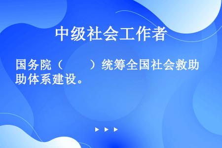 国务院（　　）统筹全国社会救助体系建设。