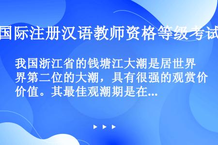 我国浙江省的钱塘江大潮是居世界第二位的大潮，具有很强的观赏价值。其最佳观潮期是在每年农历的（　　）。
