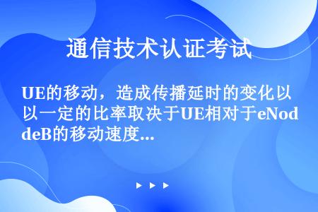 UE的移动，造成传播延时的变化以一定的比率取决于UE相对于eNodeB的移动速度：当速度为500KM...