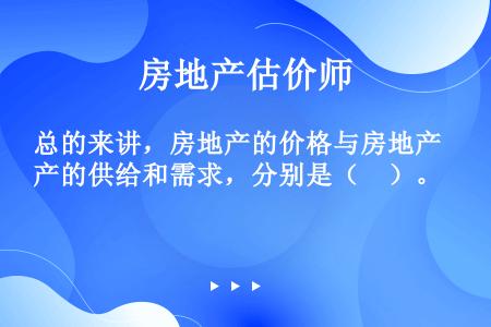 总的来讲，房地产的价格与房地产的供给和需求，分别是（　）。