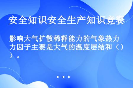 影响大气扩散稀释能力的气象热力因子主要是大气的温度层结和（）。