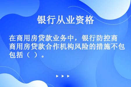 在商用房贷款业务中，银行防控商用房贷款合作机构风险的措施不包括（  ）。