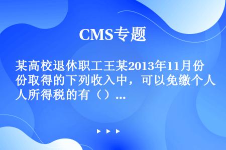 某高校退休职工王某2013年11月份取得的下列收入中，可以免缴个人所得税的有（）。