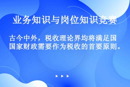 古今中外，税收理论界均将满足国家财政需要作为税收的首要原则。