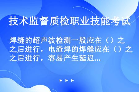 焊缝的超声波检测一般应在（）之后进行，电渣焊的焊缝应在（）之后进行，容易产生延迟裂纹的焊缝应在至少（...