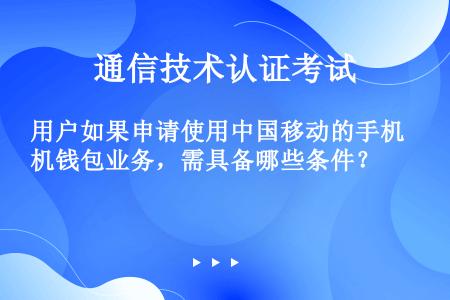 用户如果申请使用中国移动的手机钱包业务，需具备哪些条件？
