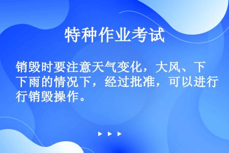 销毁时要注意天气变化，大风、下雨的情况下，经过批准，可以进行销毁操作。