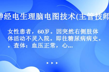 女性患者，60岁。因突然右侧肢体活动不灵入院。即往糖尿病病史。查体：血压正常，心肺检查无异常，神志清...