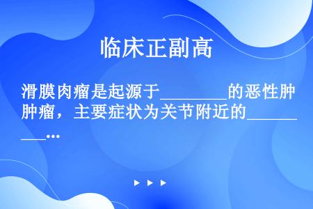 滑膜肉瘤是起源于________的恶性肿瘤，主要症状为关节附近的________。