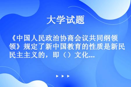 《中国人民政治协商会议共同纲领》规定了新中国教育的性质是新民主主义的，即（）文化教育。