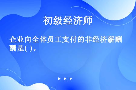 企业向全体员工支付的非经济薪酬是(  )。